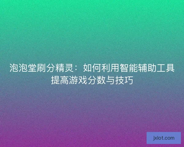 泡泡堂刷分精灵：如何利用智能辅助工具提高游戏分数与技巧