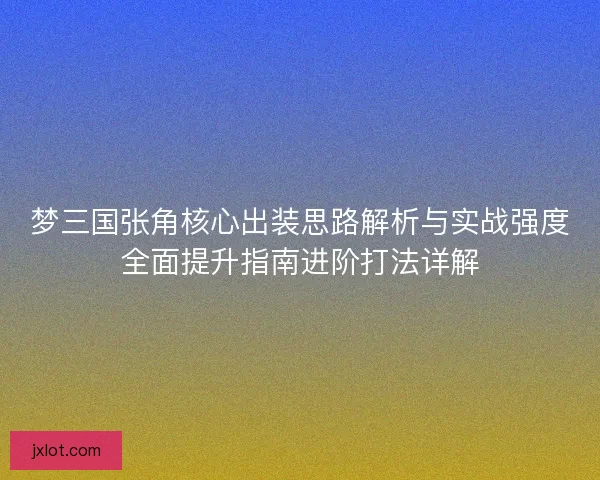 梦三国张角核心出装思路解析与实战强度全面提升指南进阶打法详解