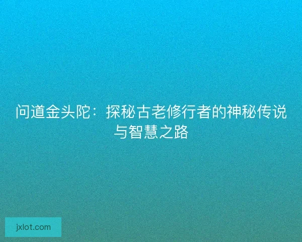 问道金头陀：探秘古老修行者的神秘传说与智慧之路