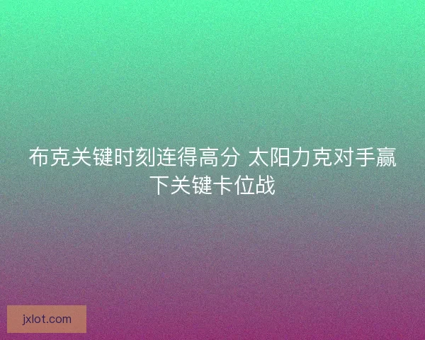 布克关键时刻连得高分 太阳力克对手赢下关键卡位战