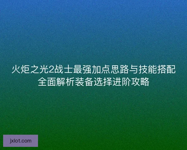 火炬之光2战士最强加点思路与技能搭配全面解析装备选择进阶攻略