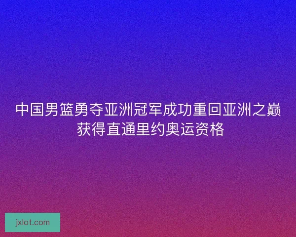 中国男篮勇夺亚洲冠军成功重回亚洲之巅 获得直通里约奥运资格