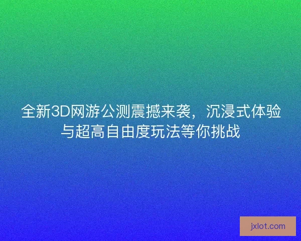 全新3D网游公测震撼来袭，沉浸式体验与超高自由度玩法等你挑战