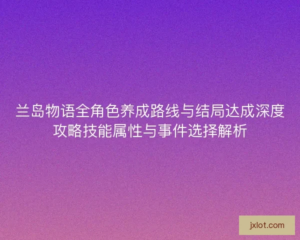 兰岛物语全角色养成路线与结局达成深度攻略技能属性与事件选择解析
