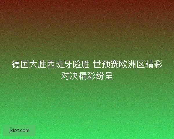 德国大胜西班牙险胜 世预赛欧洲区精彩对决精彩纷呈