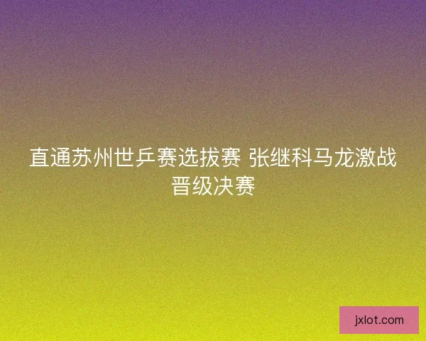 直通苏州世乒赛选拔赛 张继科马龙激战晋级决赛