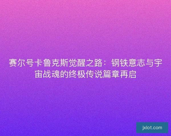 赛尔号卡鲁克斯觉醒之路：钢铁意志与宇宙战魂的终极传说篇章再启